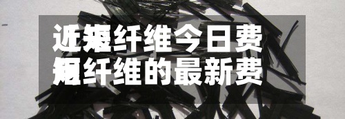 近来【短纤维今日费用短纤维的最新费用】