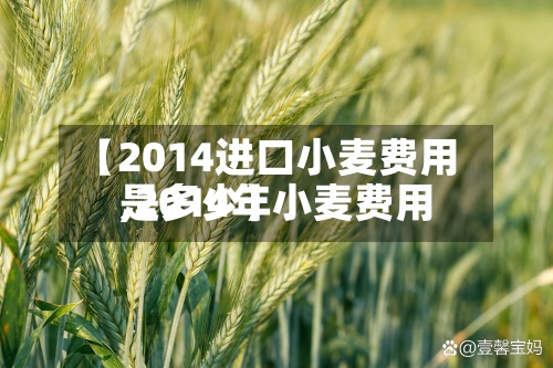 【2014进口小麦费用,2014年小麦费用是多少】-第2张图片
