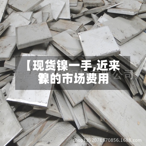 【现货镍一手,近来
镍的市场费用
】-第2张图片