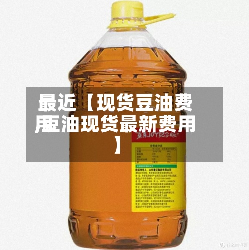 最近【现货豆油费用,豆油现货最新费用】