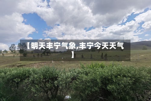 【明天丰宁气象,丰宁今天天气】-第2张图片