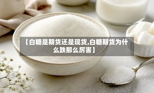 【白糖是期货还是现货,白糖期货为什么跌那么厉害】-第2张图片