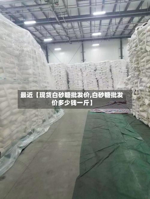 最近【现货白砂糖批发价,白砂糖批发价多少钱一斤】