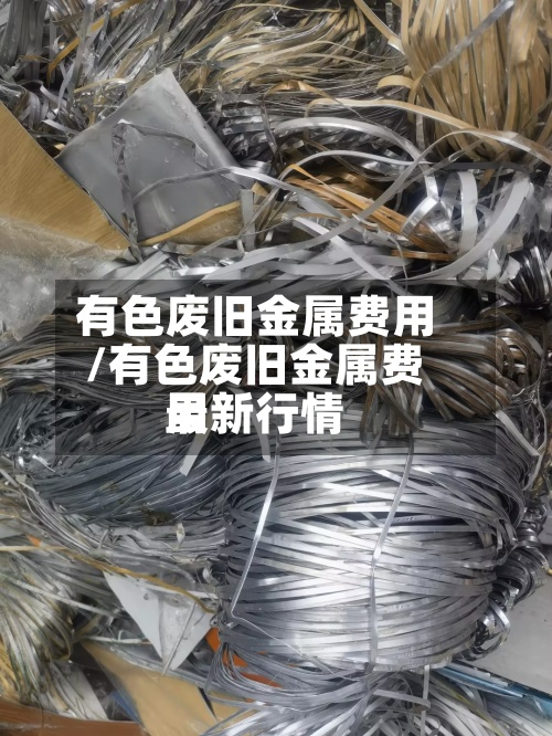 有色废旧金属费用/有色废旧金属费用最新行情