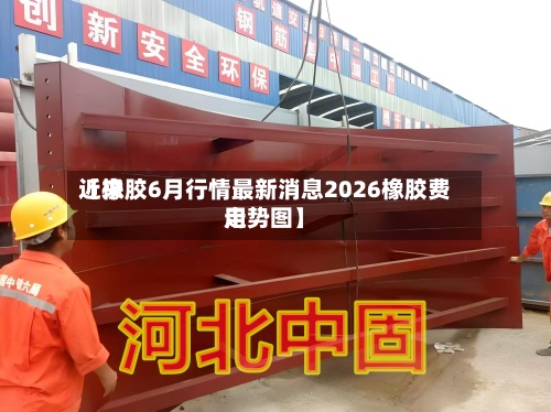 近来【橡胶6月行情最新消息2026橡胶费用走势图】