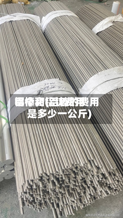 铝棒和铝锭费用
哪个高(铝棒的费用
是多少一公斤)-第2张图片