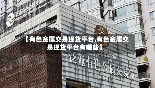 【有色金属交易现货平台,有色金属交易现货平台有哪些】