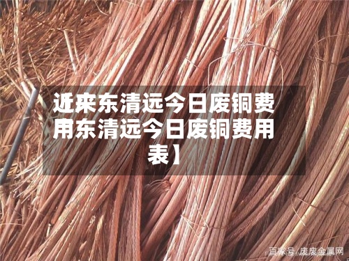 近来【广东清远今日废铜费用广东清远今日废铜费用表】