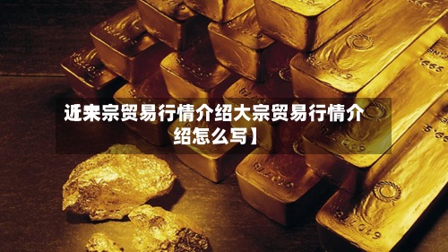 近来【大宗贸易行情介绍大宗贸易行情介绍怎么写】-第2张图片