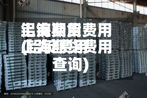 铝锭费用
上海期货费用
(铝锭费用
上海期货费用
查询)-第2张图片
