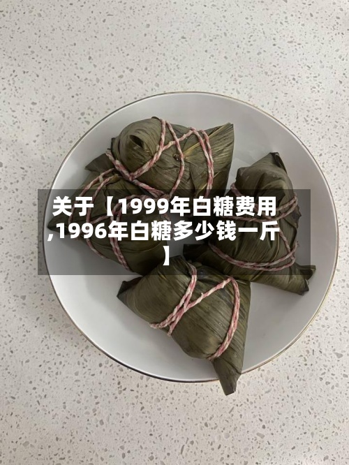 关于【1999年白糖费用,1996年白糖多少钱一斤】