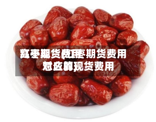 红枣现货费用
高于期货(红枣期货费用
对应的现货费用
怎么算)-第2张图片
